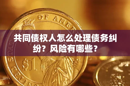 武汉共同债权人怎么处理债务纠纷？风险有哪些？