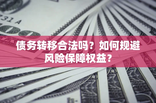 武汉债务转移合法吗？如何规避风险保障权益？