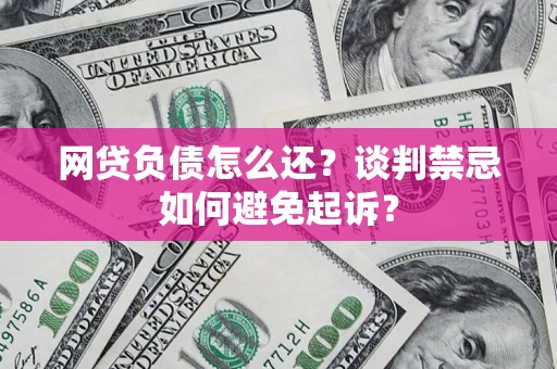 武汉网贷负债怎么还？谈判禁忌如何避免起诉？
