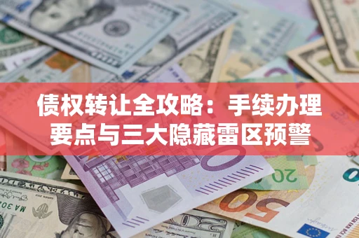 武汉债权转让全攻略：手续办理要点与三大隐藏雷区预警
