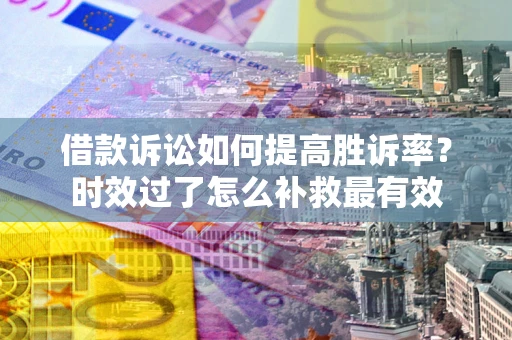 武汉借款诉讼如何提高胜诉率？时效过了怎么补救最有效