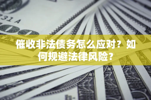 武汉催收非法债务怎么应对？如何规避法律风险？