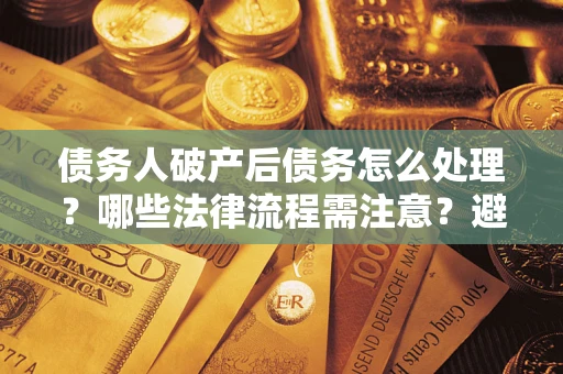 武汉债务人破产后债务怎么处理？哪些法律流程需注意？避免踩坑指南