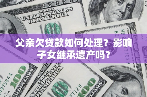 武汉父亲欠贷款如何处理?影响子女继承遗产吗? 武汉父亲欠贷款如何处理?影响子女继承遗产吗?