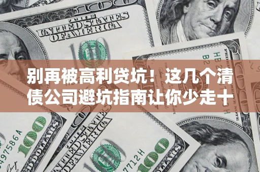 武汉别再被高利贷坑！这几个清债公司避坑指南让你少走十年弯路