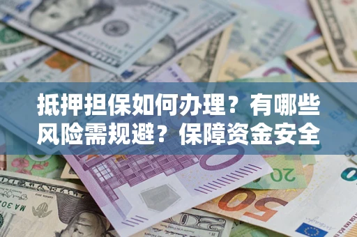 武汉抵押担保如何办理？有哪些风险需规避？保障资金安全