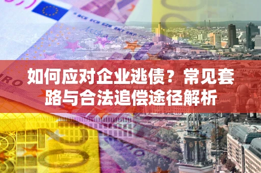 武汉如何应对企业逃债？常见套路与合法追偿途径解析