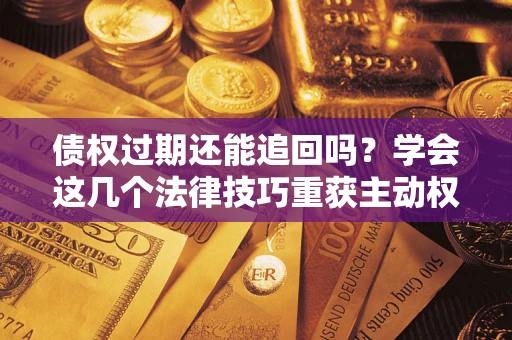 武汉债权过期还能追回吗？学会这几个法律技巧重获主动权
