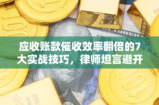 武汉应收账款催收效率翻倍的7大实战技巧，律师坦言避开这些法律雷区最关键