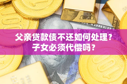 武汉父亲贷款债不还如何处理？子女必须代偿吗？