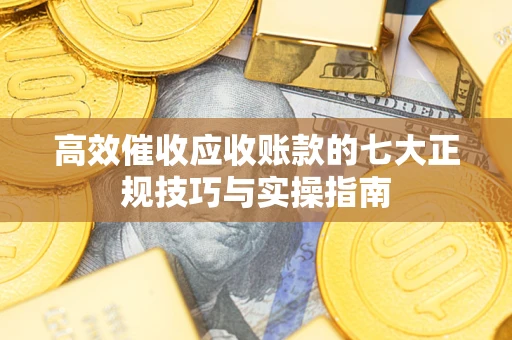 武汉高效催收应收账款的七大正规技巧与实操指南