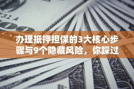 武汉办理抵押担保的3大核心步骤与9个隐藏风险，你踩过哪个坑？