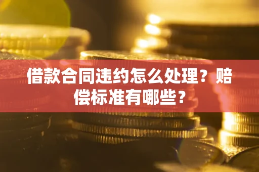 武汉借款合同违约怎么处理？赔偿标准有哪些？