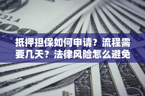 武汉抵押担保如何申请？流程需要几天？法律风险怎么避免？避坑指南