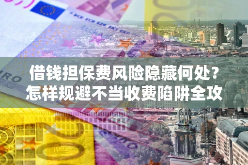 武汉借钱担保费风险隐藏何处？怎样规避不当收费陷阱全攻略！