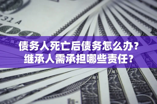 武汉债务人死亡后债务怎么办？继承人需承担哪些责任？
