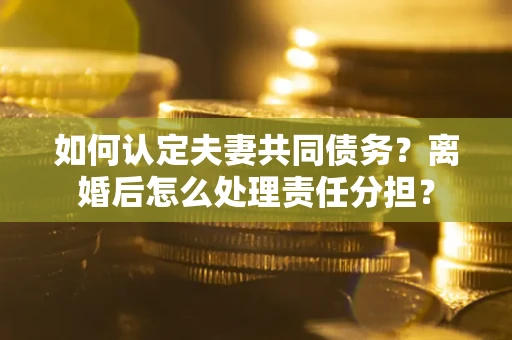 武汉如何认定夫妻共同债务？离婚后怎么处理责任分担？
