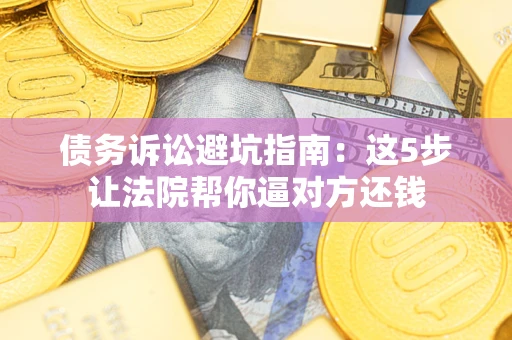 武汉债务诉讼避坑指南：这5步让法院帮你逼对方还钱