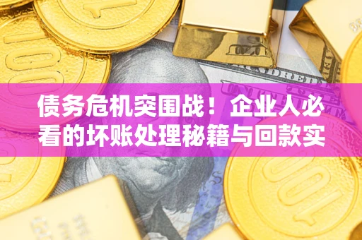 武汉债务危机突围战！企业人必看的坏账处理秘籍与回款实战指南