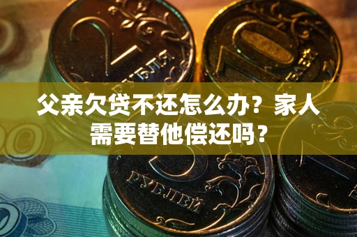 武汉父亲欠贷不还怎么办？家人需要替他偿还吗？