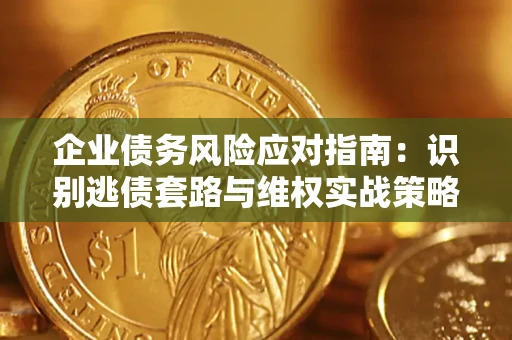 武汉企业债务风险应对指南：识别逃债套路与维权实战策略