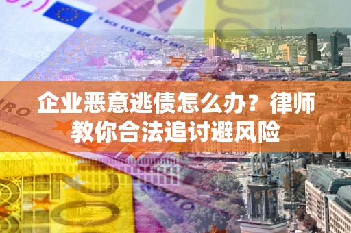 武汉企业恶意逃债怎么办？律师教你合法追讨避风险