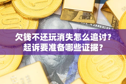武汉欠钱不还玩消失怎么追讨？起诉要准备哪些证据？