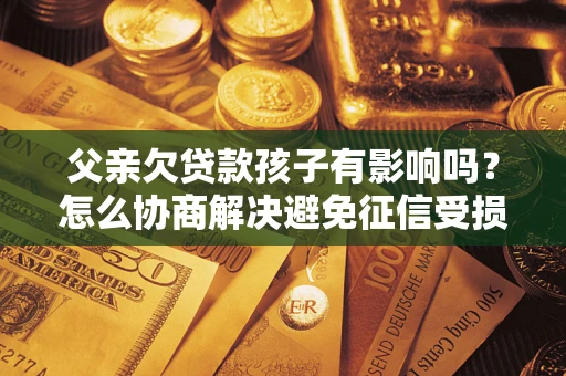 武汉父亲欠贷款孩子有影响吗？怎么协商解决避免征信受损？