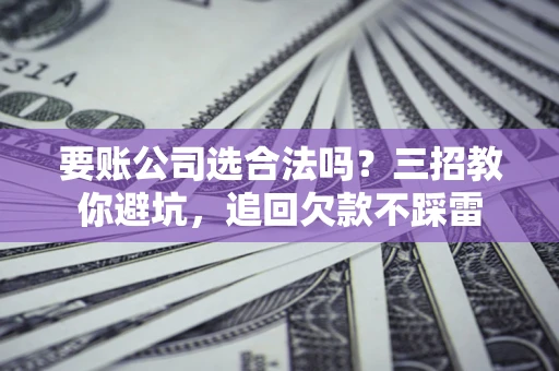 武汉要账公司选合法吗？三招教你避坑，追回欠款不踩雷