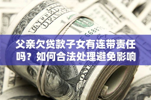武汉父亲欠贷款子女有连带责任吗？如何合法处理避免影响？