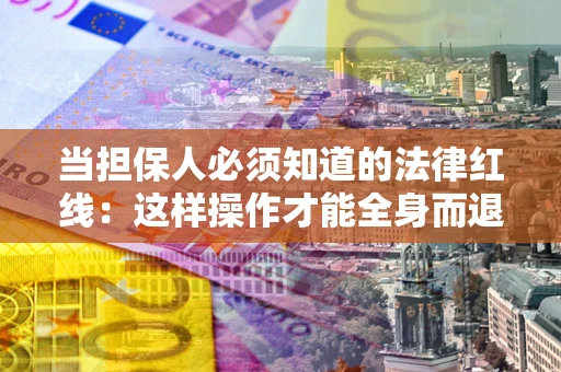 武汉当担保人必须知道的法律红线：这样操作才能全身而退