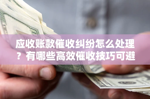武汉应收账款催收纠纷怎么处理？有哪些高效催收技巧可避免坏账？