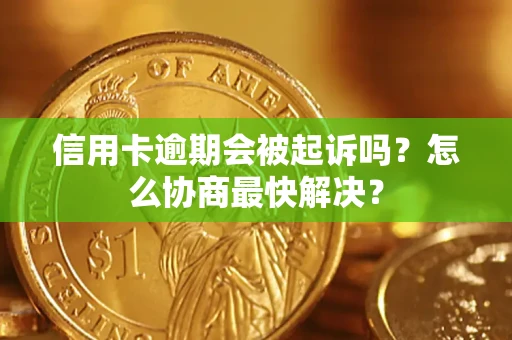武汉信用卡逾期会被起诉吗？怎么协商最快解决？