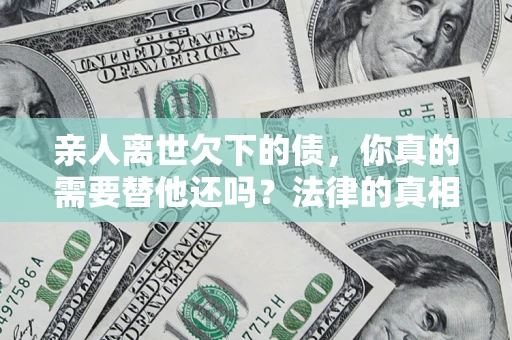 武汉亲人离世欠下的债，你真的需要替他还吗？法律的真相或许与你想的不一样