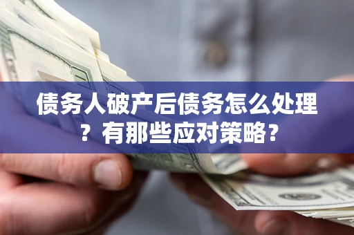 武汉债务人破产后债务怎么处理？有那些应对策略？