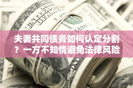 武汉夫妻共同债务如何认定分割？一方不知情避免法律风险必看！