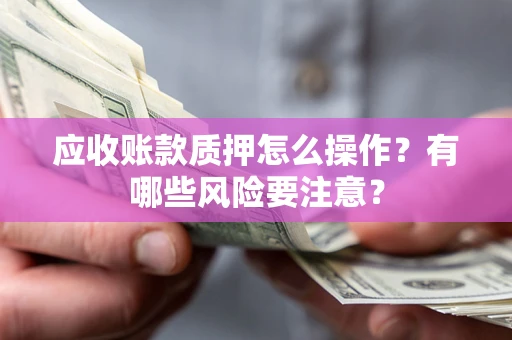 武汉应收账款质押怎么操作？有哪些风险要注意？
