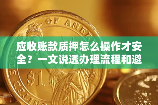 武汉应收账款质押怎么操作才安全？一文说透办理流程和避险绝招
